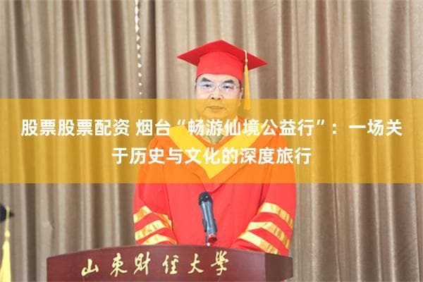 烟台“畅游仙境公益行”：一场关于历史与文化的深度旅行