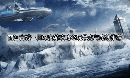 丽江古城三日深度游攻略必玩景点与路线推荐