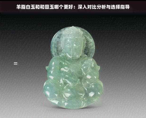 羊脂白玉和和田玉哪个更好：深入对比分析与选择指导