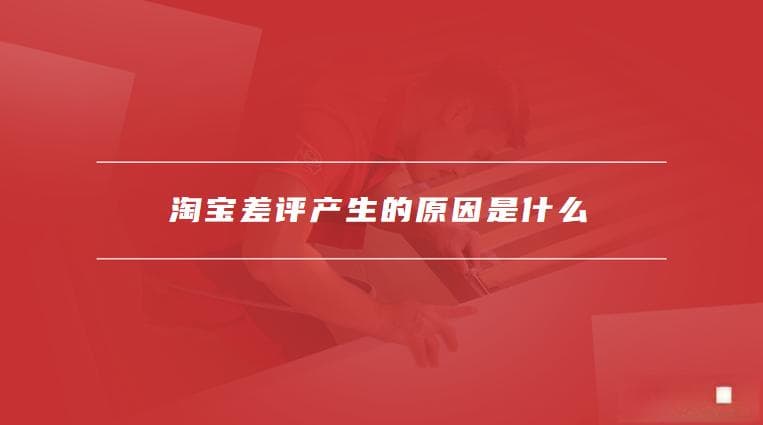 淘宝差评产生的原因是什么，淘宝应对差评的方法有哪些