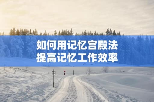 如何用记忆宫殿法提高记忆工作效率