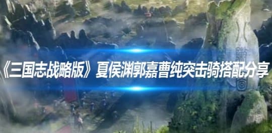《三国志战略版》夏侯渊郭嘉曹纯突击骑搭配分享