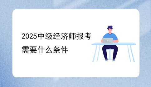 2025年中级经济师报考需要什么条件？一文搞懂！