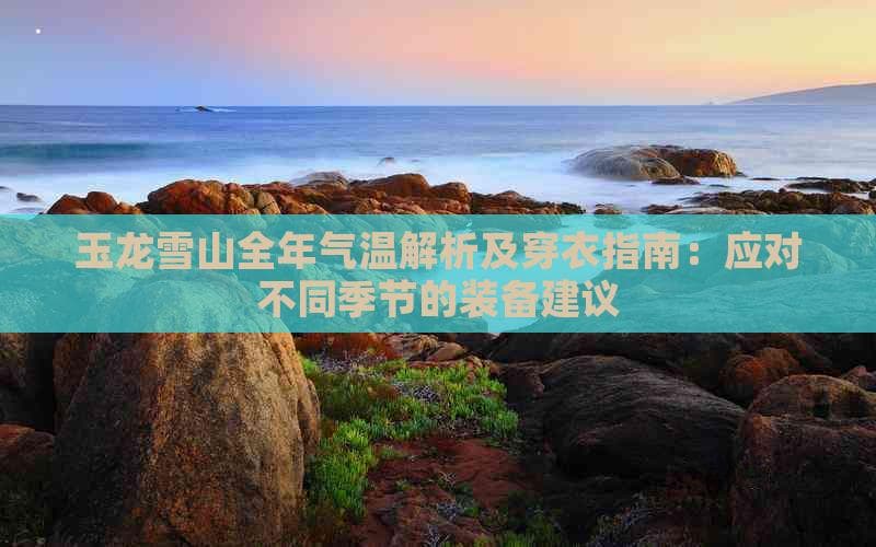 玉龙雪山全年气温解析及穿衣指南：应对不同季节的装备建议