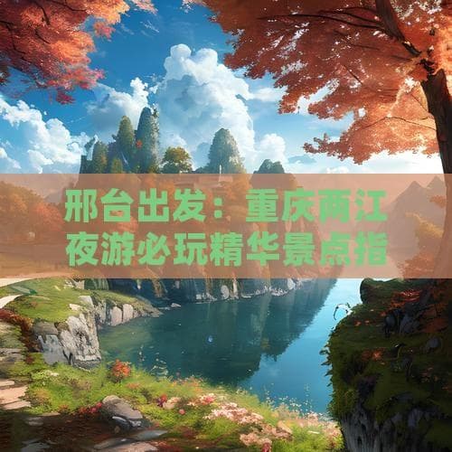 邢台出发重庆两江夜游：5天4夜4800元玩转山城攻略