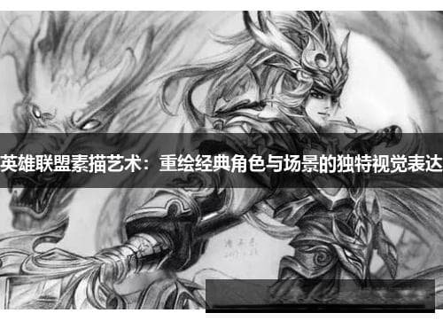 英雄联盟素描艺术：重绘经典角色与场景的独特视觉表达
