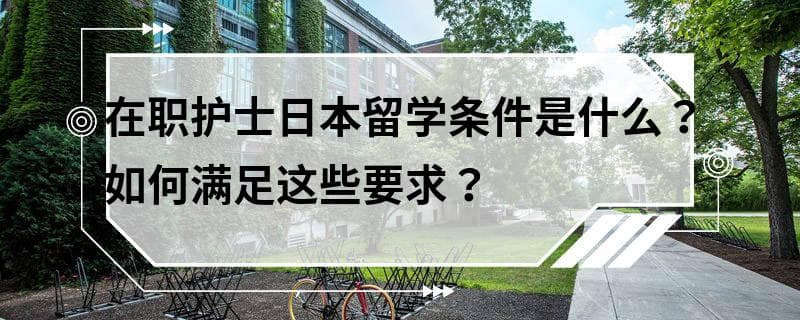 在职护士日本留学条件是什么？如何满足这些要求？