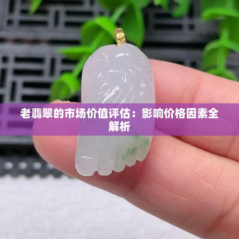 老翡翠的市场价值评估：影响价格因素全解析