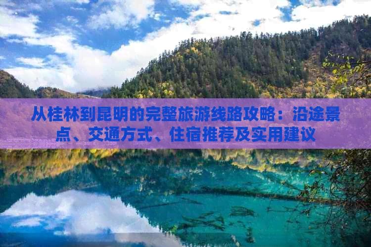 从桂林到昆明的完整旅游线路攻略：沿途景点、交通方式、住宿推荐及实用建议