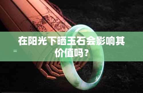 在阳光下晒玉石会影响其价值吗？