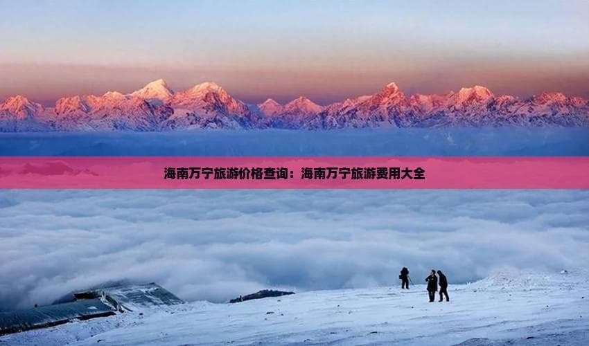 海南万宁旅游费用全攻略：一线城市跟团游6500起