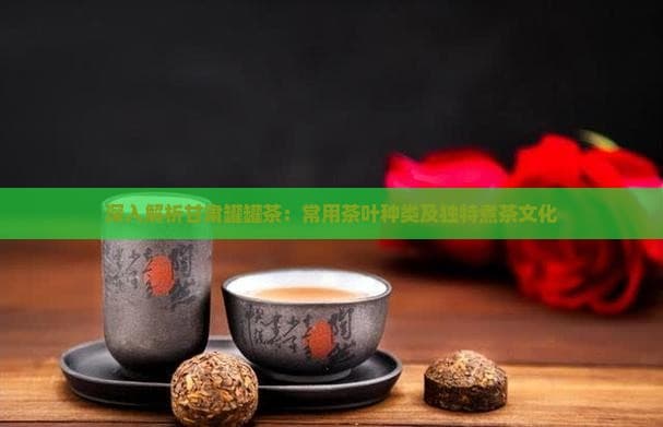 深入解析甘肃罐罐茶：常用茶叶种类及独特煮茶文化