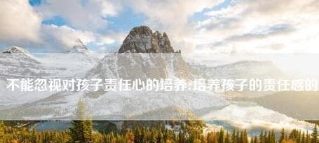 培养孩子责任感，从养宠物开始（如何利用宠物教育孩子承担责任）