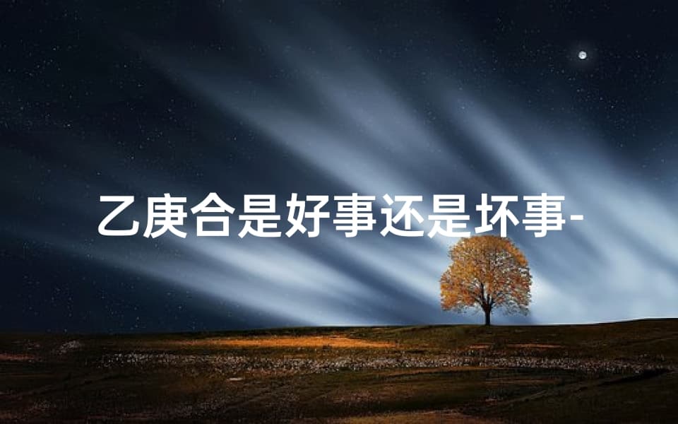 乙庚合是好事还是坏事-八字乙庚合化好吗？男命吉凶解析