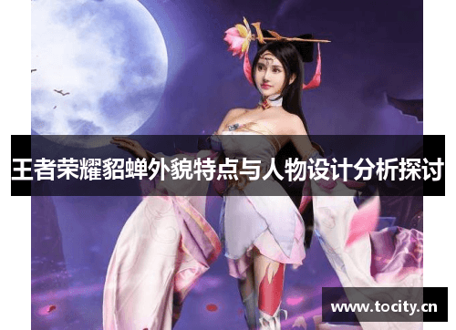 王者荣耀貂蝉外貌特点与人物设计分析探讨