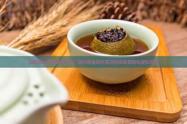 过夜茶水饮用安全指南：探讨剩余茶叶茶汤的保质期限与潜在风险
