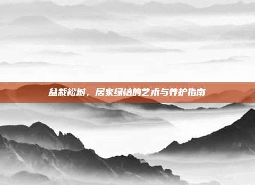 盆栽松树，居家绿植的艺术与养护指南
