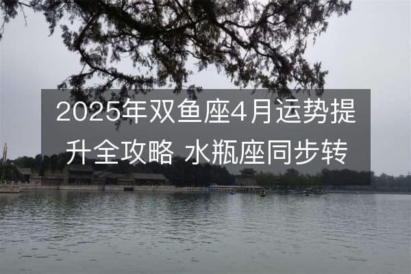 2025年双鱼座4月运势提升全攻略 水瓶座同步转运法则