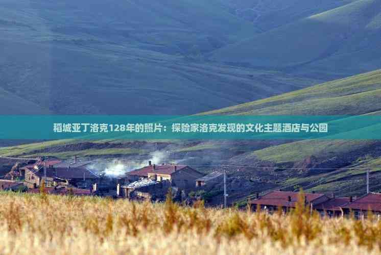 稻城亚丁洛克128年的照片：探险家洛克发现的文化主题酒店与公园