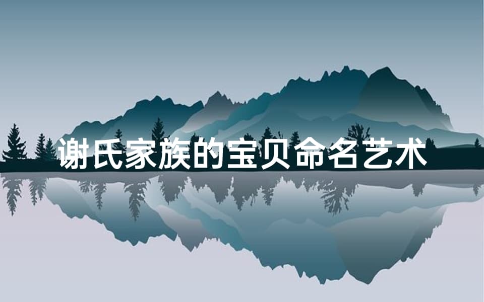 谢氏家族的宝贝命名艺术，传承与创新的结合