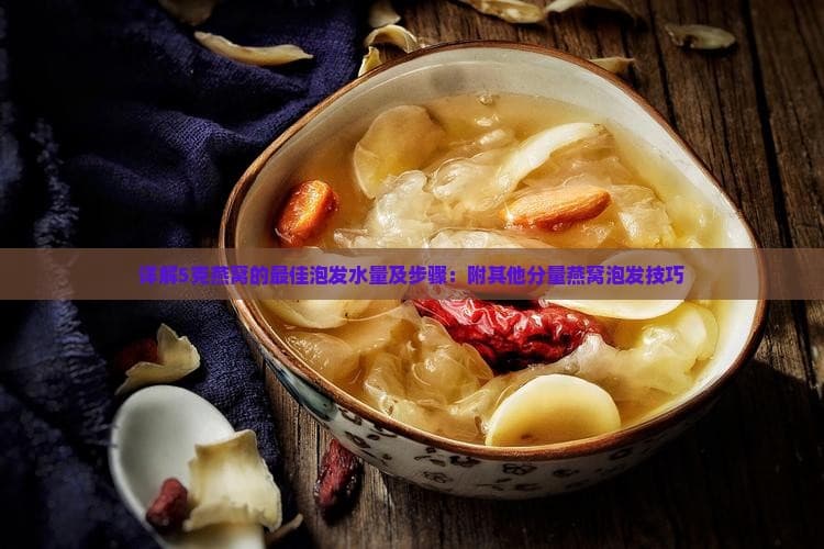 详解5克燕窝的更佳泡发水量及步骤：附其他分量燕窝泡发技巧