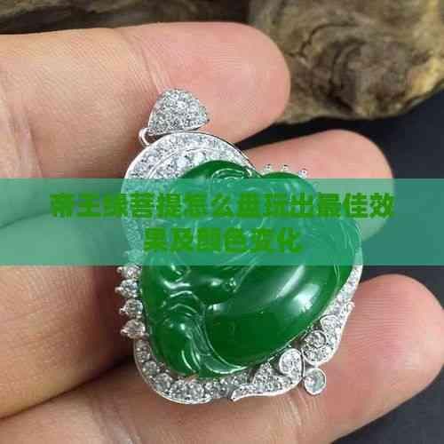 帝王绿菩提怎么盘玩出更佳效果及颜色变化