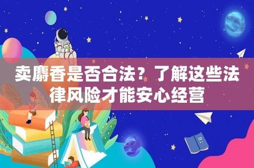 卖麝香是否合法？了解这些法律风险才能安心经营