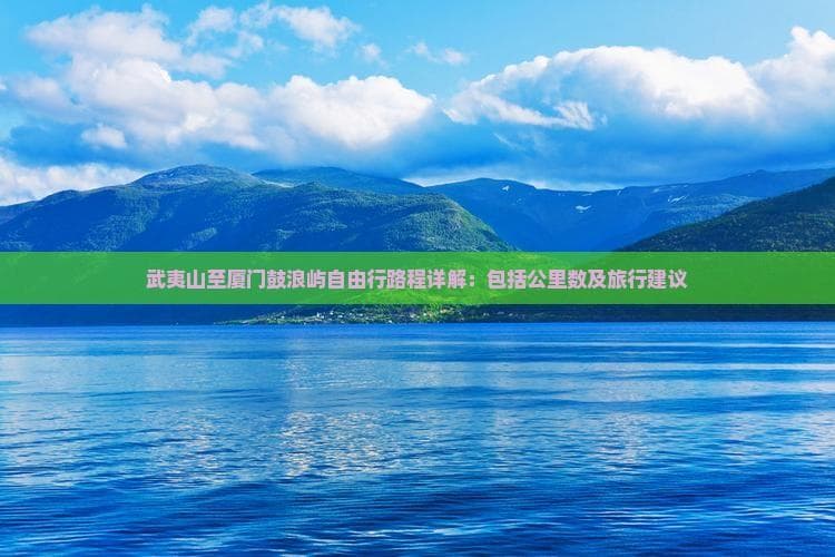武夷山至厦门鼓浪屿自由行路程详解：包括公里数及旅行建议