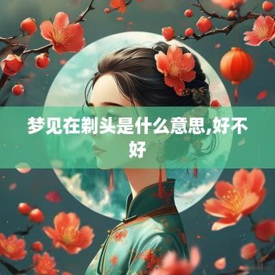 梦见剃头的深层含义：从心理学到文化解读