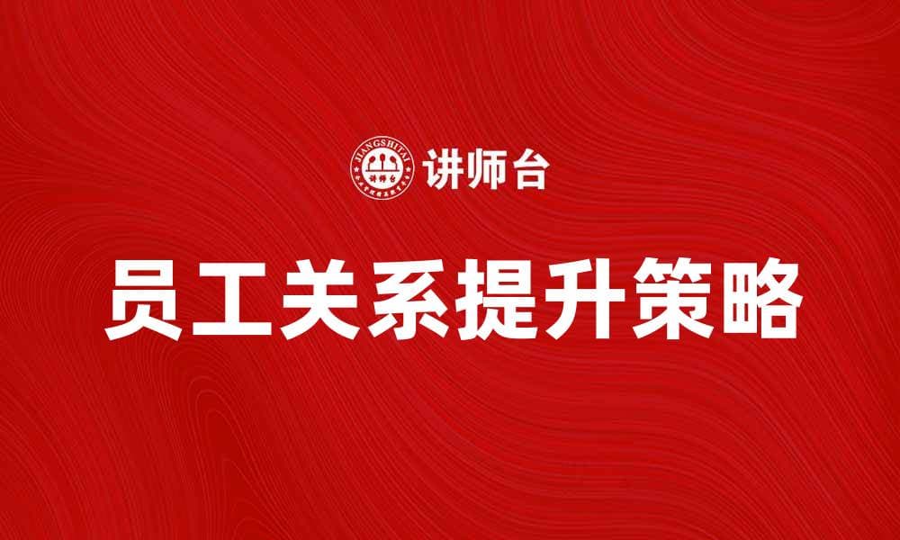 提升员工关系的有效策略与实践分享