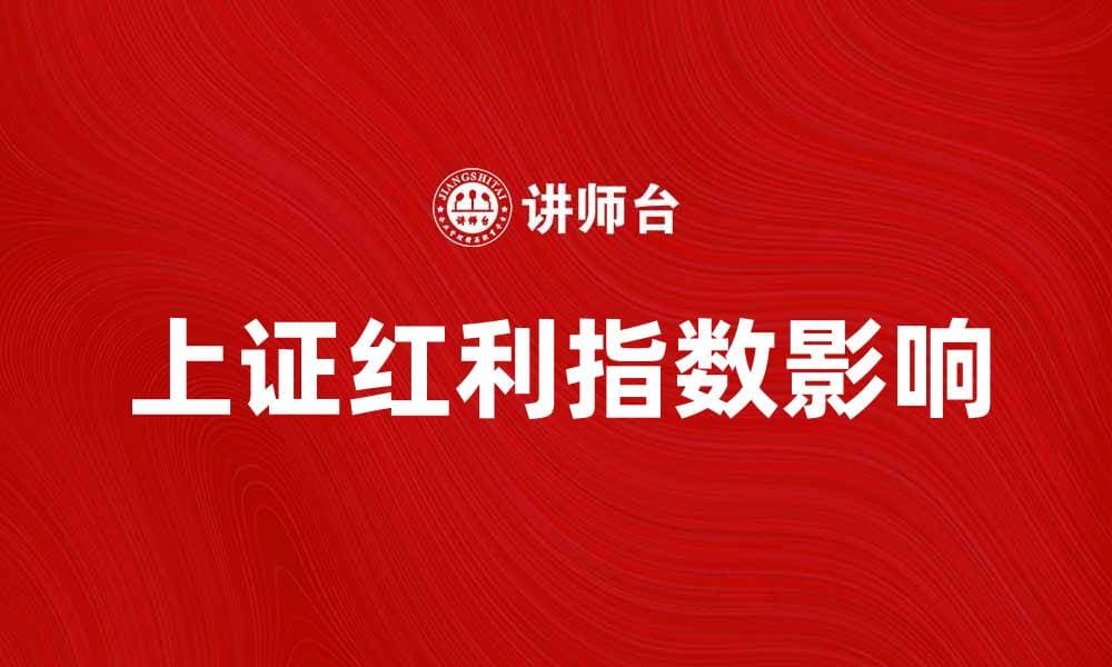 上证红利指数如何影响投资决策与市场趋势