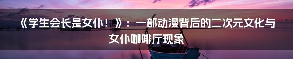 《学生会长是女仆！》：一部动漫背后的二次元文化与女仆咖啡厅现象