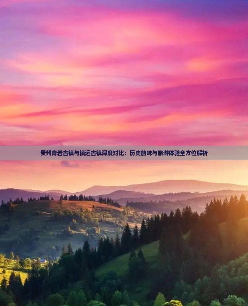 贵州青岩古镇与镇远古镇深度对比：历史韵味与旅游体验全方位解析