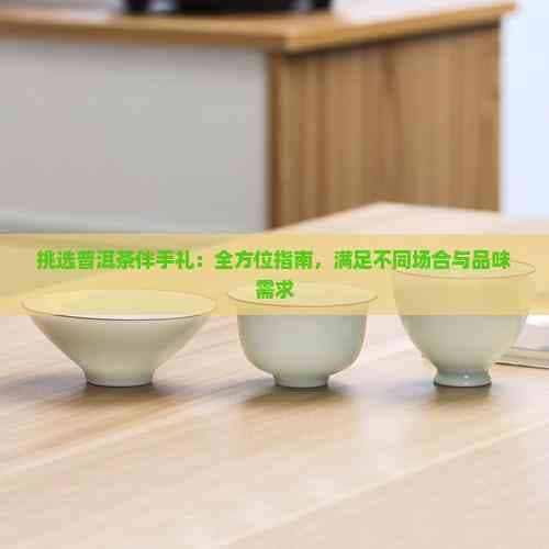 挑选普洱茶伴手礼：全方位指南，满足不同场合与品味需求