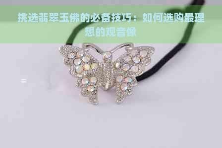 挑选翡翠玉佛的必备技巧：如何选购最理想的观音像