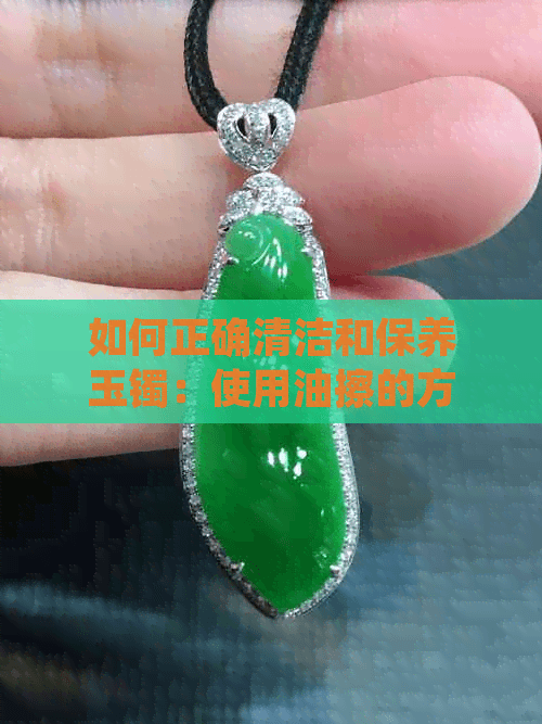 如何正确清洁和保养玉镯：使用油擦的方法与注意事项