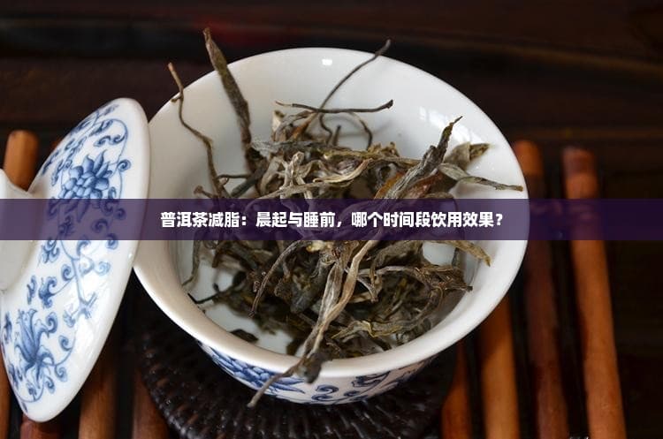 普洱茶减脂：晨起与睡前，哪个时间段饮用效果？
