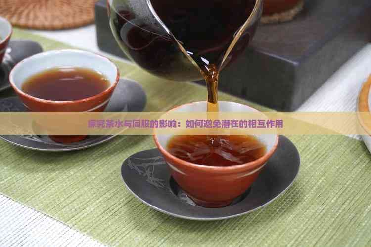 探究茶水与药物同服的影响：如何避免潜在的相互作用