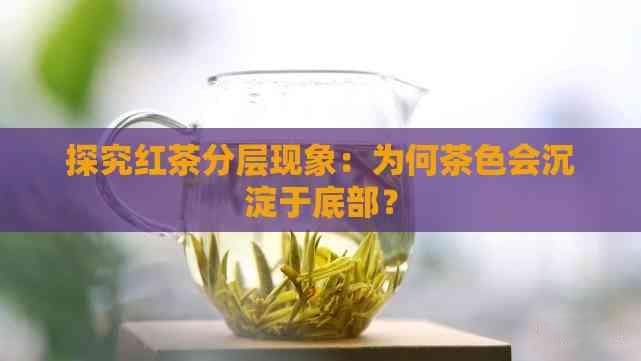 探究红茶分层现象：为何茶色会沉淀于底部？
