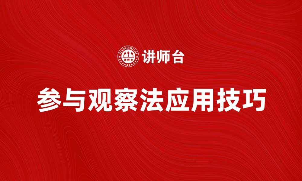 深入探索参与观察法的实践与应用技巧