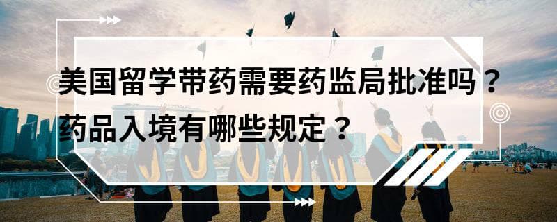 美国留学带药需要药监局批准吗？药品入境有哪些规定？