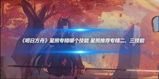 《明日方舟》星熊专精哪个技能？二、三技能详解