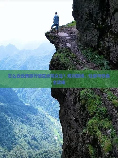 怎么去云南旅行便宜点呢女生？规划路线、住宿与饮食全攻略