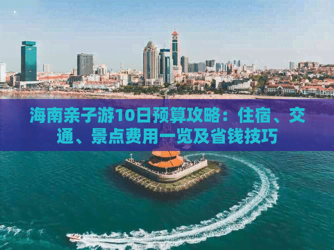 海南亲子游10日预算攻略：住宿、交通、景点费用一览及省钱技巧