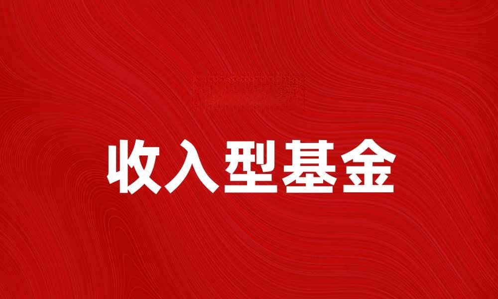 收入型基金：投资理财的稳健选择与收益分析