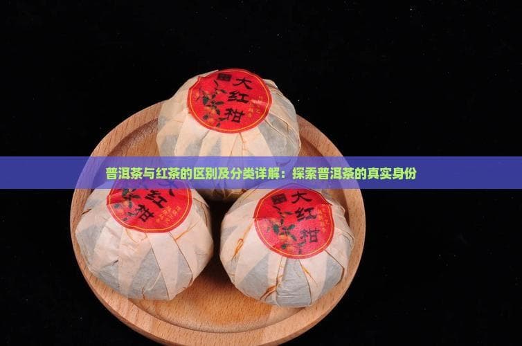 普洱茶与红茶的区别及分类详解：探索普洱茶的真实身份