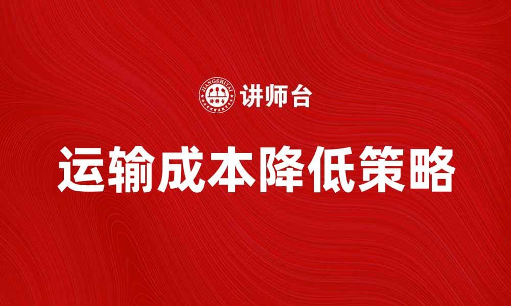 降低运输成本的有效策略与实践指南