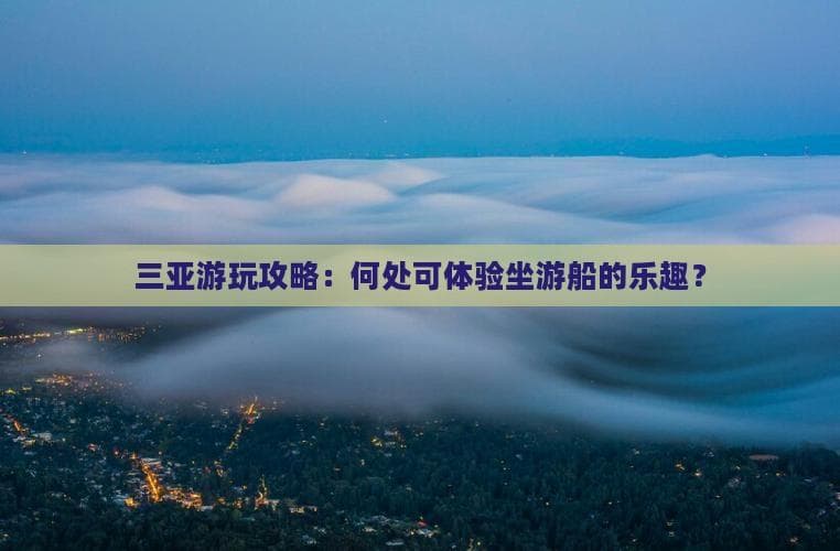 三亚游船攻略：何处可体验坐游船的乐趣？