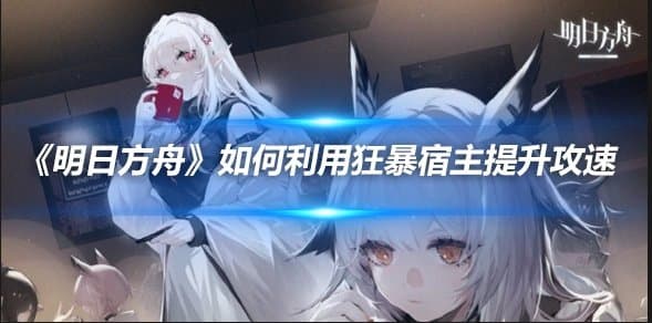 《明日方舟》如何利用狂暴宿主提升攻速