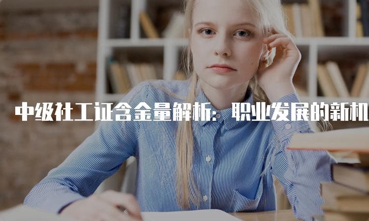 中级社工证含金量解析：职业发展的新机遇